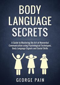 Cover image for Body Language Secrets: A Guide to Mastering the Art of Nonverbal Communication using Psychological Techniques, Body Language Signals and Social Skills