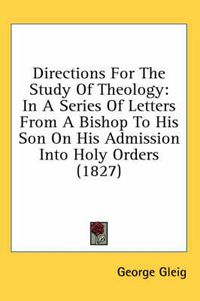 Cover image for Directions for the Study of Theology: In a Series of Letters from a Bishop to His Son on His Admission Into Holy Orders (1827)