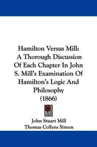 Cover image for Hamilton Versus Mill: A Thorough Discussion Of Each Chapter In John S. Mill's Examination Of Hamilton's Logic And Philosophy (1866)