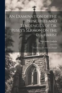 Cover image for An Examination of the Principles and Tendencies of Dr. Pusey's Sermon on the Eucharist