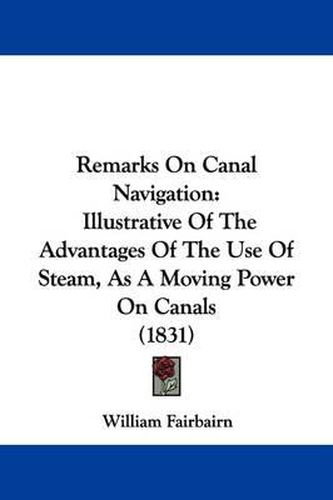 Cover image for Remarks On Canal Navigation: Illustrative Of The Advantages Of The Use Of Steam, As A Moving Power On Canals (1831)