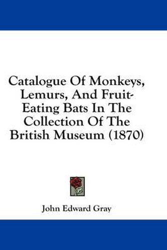 Cover image for Catalogue of Monkeys, Lemurs, and Fruit-Eating Bats in the Collection of the British Museum (1870)