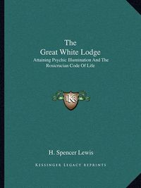 Cover image for The Great White Lodge: Attaining Psychic Illumination and the Rosicrucian Code of Life