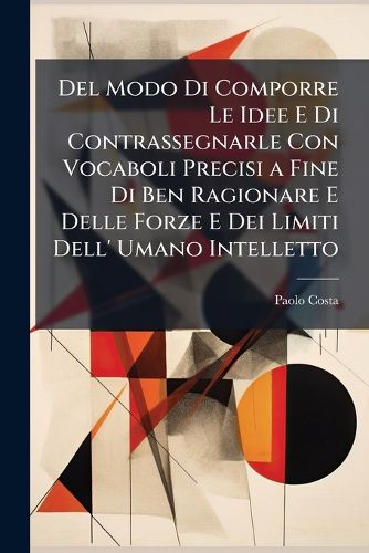 Cover image for del Modo Di Comporre Le Idee E Di Contrassegnarle Con Vocaboli Precisi a Fine Di Ben Ragionare E Delle Forze E Dei Limiti Dell' Umano Intelletto