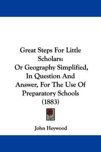 Cover image for Great Steps for Little Scholars: Or Geography Simplified, in Question and Answer, for the Use of Preparatory Schools (1883)