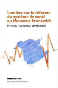 Cover image for Lumiere sur la reforme du systeme de sante au Nouveau-Brunswick: Evolution, jeux d'acteurs et instruments