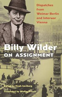 Cover image for Billy Wilder on Assignment: Dispatches from Weimar Berlin and Interwar Vienna