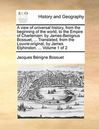 Cover image for A View of Universal History, from the Beginning of the World, to the Empire of Charlemain: By James-Benignus Bossuet, ... Translated, from the Louvre-Original, by James Elphinston. ... Volume 1 of 2