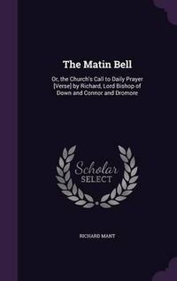 Cover image for The Matin Bell: Or, the Church's Call to Daily Prayer [Verse] by Richard, Lord Bishop of Down and Connor and Dromore