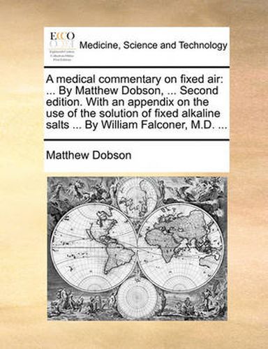 Cover image for A Medical Commentary on Fixed Air: By Matthew Dobson, ... Second Edition. with an Appendix on the Use of the Solution of Fixed Alkaline Salts ... by William Falconer, M.D. ...