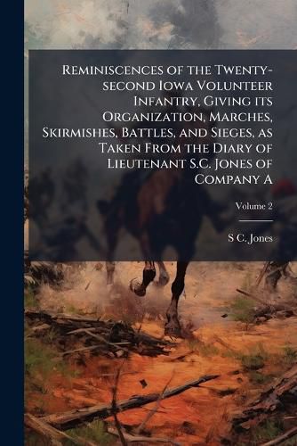 Cover image for Reminiscences of the Twenty-second Iowa Volunteer Infantry, Giving its Organization, Marches, Skirmishes, Battles, and Sieges, as Taken From the Diary of Lieutenant S.C. Jones of Company A