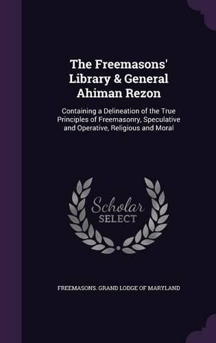 Cover image for The Freemasons' Library & General Ahiman Rezon: Containing a Delineation of the True Principles of Freemasonry, Speculative and Operative, Religious and Moral