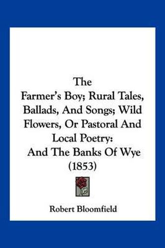 The Farmer's Boy; Rural Tales, Ballads, and Songs; Wild Flowers, or Pastoral and Local Poetry: And the Banks of Wye (1853)