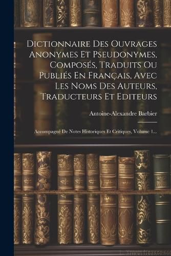 Cover image for Dictionnaire Des Ouvrages Anonymes Et Pseudonymes, Composes, Traduits Ou Publies En Francais, Avec Les Noms Des Auteurs, Traducteurs Et Editeurs