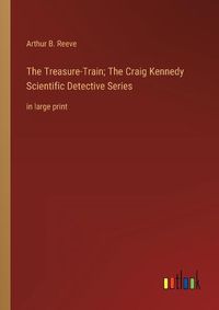 Cover image for The Treasure-Train; The Craig Kennedy Scientific Detective Series