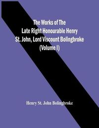 Cover image for The Works Of The Late Right Honourable Henry St. John, Lord Viscount Bolingbroke (Volume I)