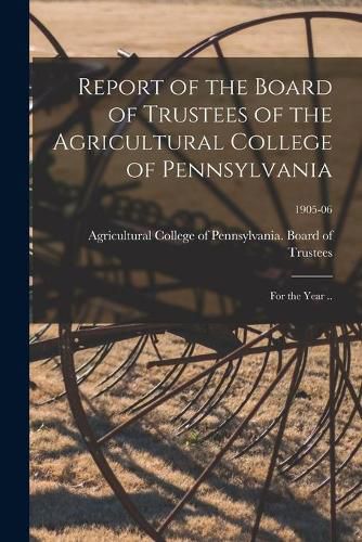 Cover image for Report of the Board of Trustees of the Agricultural College of Pennsylvania: for the Year ..; 1905-06