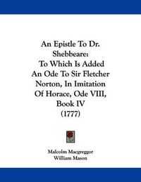 Cover image for An Epistle to Dr. Shebbeare: To Which Is Added an Ode to Sir Fletcher Norton, in Imitation of Horace, Ode VIII, Book IV (1777)