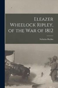 Cover image for Eleazer Wheelock Ripley, of the War of 1812