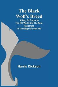 Cover image for The Black Wolf's Breed; A Story of France in the Old World and the New, happening in the Reign of Louis XIV