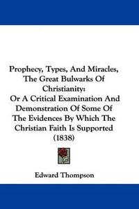 Cover image for Prophecy, Types, And Miracles, The Great Bulwarks Of Christianity: Or A Critical Examination And Demonstration Of Some Of The Evidences By Which The Christian Faith Is Supported (1838)