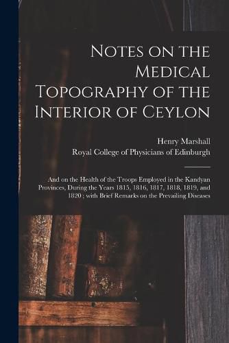 Notes on the Medical Topography of the Interior of Ceylon: and on the Health of the Troops Employed in the Kandyan Provinces, During the Years 1815, 1816, 1817, 1818, 1819, and 1820; With Brief Remarks on the Prevailing Diseases