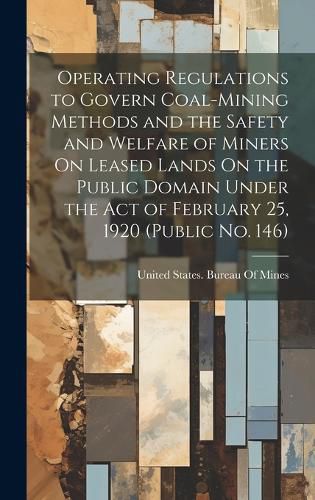 Cover image for Operating Regulations to Govern Coal-Mining Methods and the Safety and Welfare of Miners On Leased Lands On the Public Domain Under the Act of February 25, 1920 (Public No. 146)