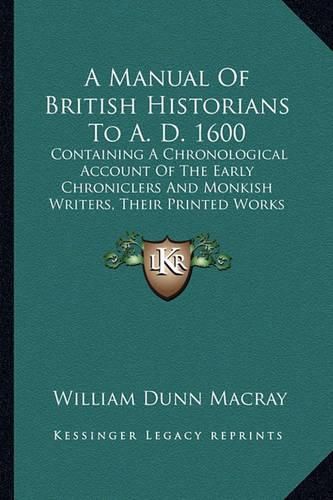 A Manual of British Historians to A. D. 1600: Containing a Chronological Account of the Early Chroniclers and Monkish Writers, Their Printed Works and Unpublished Manuscripts (1845)