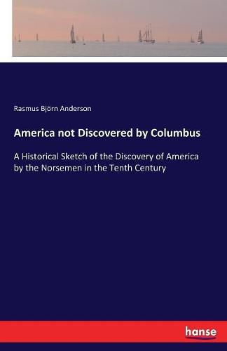 America not Discovered by Columbus: A Historical Sketch of the Discovery of America by the Norsemen in the Tenth Century