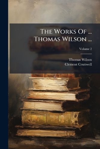 Cover image for The Works of ... Thomas Wilson ...: With His Life, Volume 2