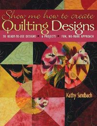 Cover image for Show Me How to Create Quilting Designs: 60 Ready-to-use Designs - 6 Projects - Fun, No-mark Approach