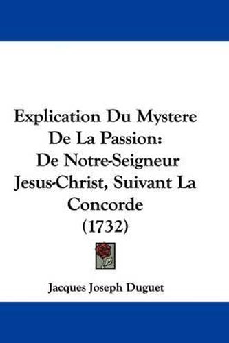 Cover image for Explication Du Mystere De La Passion: De Notre-Seigneur Jesus-Christ, Suivant La Concorde (1732)