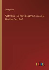 Cover image for Water Gas. Is it More Dangerous, in Actual Use than Coal Gas?