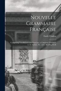 Cover image for Nouvelle Grammaire Francaise [microform]: Comprising Vocabularies and Exercises, a Complete Grammar to the Syntax, Etc. and a Reading Book