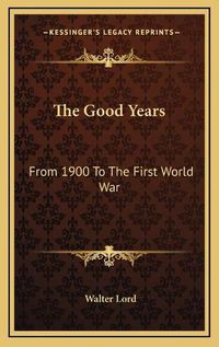 Cover image for The Good Years: From 1900 to the First World War