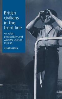 Cover image for British Civilians in the Front Line: Air Raids, Productivity and Wartime Culture, 1939-1945