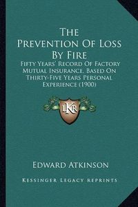 Cover image for The Prevention of Loss by Fire: Fifty Years' Record of Factory Mutual Insurance, Based on Thirty-Five Years Personal Experience (1900)