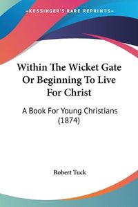 Cover image for Within the Wicket Gate or Beginning to Live for Christ: A Book for Young Christians (1874)