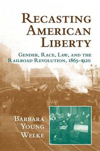 Cover image for Recasting American Liberty: Gender, Race, Law, and the Railroad Revolution, 1865-1920