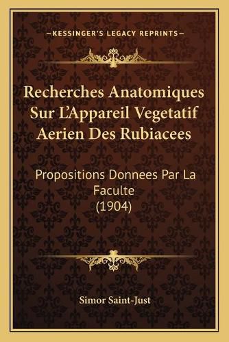 Recherches Anatomiques Sur L'Appareil Vegetatif Aerien Des Rubiacees: Propositions Donnees Par La Faculte (1904)