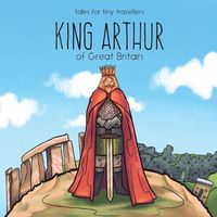 Cover image for King Arthur of Great Britain: A Tale for Tiny Travellers