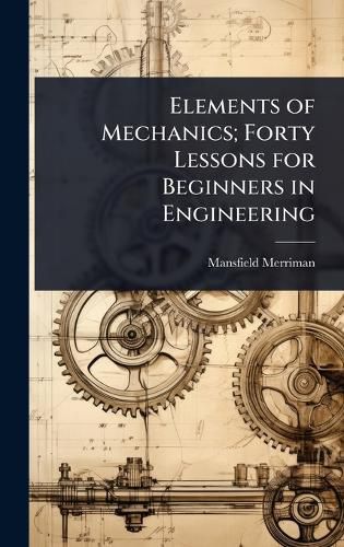 Cover image for Elements of Mechanics; Forty Lessons for Beginners in Engineering