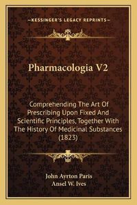 Cover image for Pharmacologia V2: Comprehending the Art of Prescribing Upon Fixed and Scientific Principles, Together with the History of Medicinal Substances (1823)