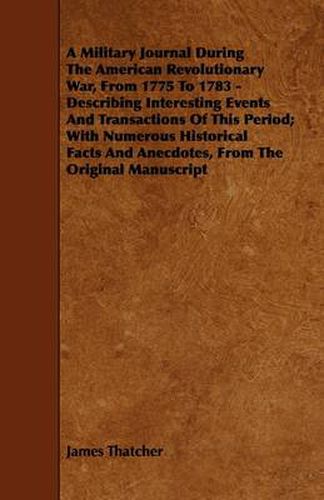 Cover image for A Military Journal During The American Revolutionary War, From 1775 To 1783 - Describing Interesting Events And Transactions Of This Period; With Numerous Historical Facts And Anecdotes, From The Original Manuscript