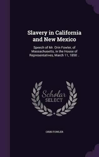 Cover image for Slavery in California and New Mexico: Speech of Mr. Orin Fowler, of Massachusetts, in the House of Representatives, March 11, 1850 ..