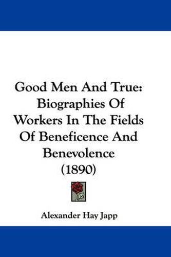 Cover image for Good Men and True: Biographies of Workers in the Fields of Beneficence and Benevolence (1890)