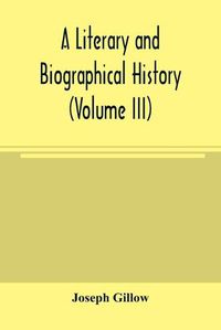 Cover image for A literary and biographical history, or, Bibliographical dictionary of the English Catholics, from the breach with Rome, in 1534, to the present time (Volume III)