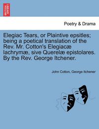 Cover image for Elegiac Tears, or Plaintive Epsitles; Being a Poetical Translation of the Rev. Mr. Cotton's Elegiac  Lachrym , Sive Querel  Epistolares. by the Rev. George Itchener.