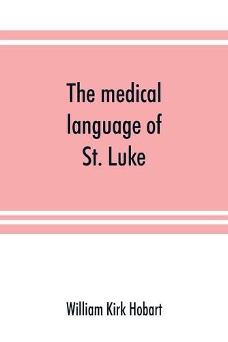 The medical language of St. Luke; a proof from internal evidence that The Gospel according to St. Luke and The acts of the apostles were written by the same person, and that the writer was a medical man