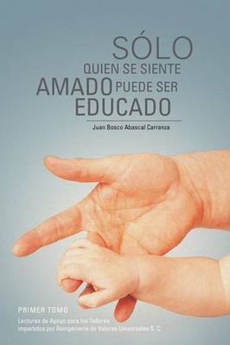 Cover image for Solo Quien Se Siente Amado Puede Ser Educado: Lecturas de Apoyo Para Los Talleres Impartidos Por Reingenieria de Valores Universales S